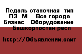 Педаль станочная  тип ПЭ 1М. - Все города Бизнес » Оборудование   . Башкортостан респ.